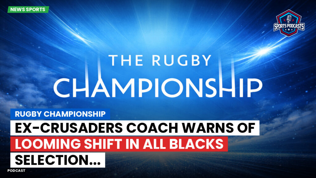 Rugby Championship Podcast: Rugby Championship : Ex-Crusaders coach warns of looming shift in All Blacks selection...