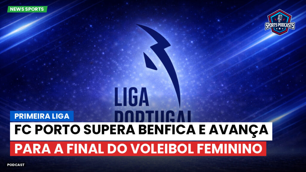 Primeira Liga Podcast: Primeira Liga : FC Porto supera Benfica e avança para a final do Voleibol Feminino