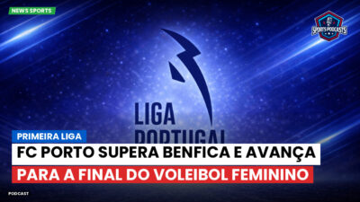 Primeira Liga Podcast: Primeira Liga : FC Porto supera Benfica e avança para a final do Voleibol Feminino