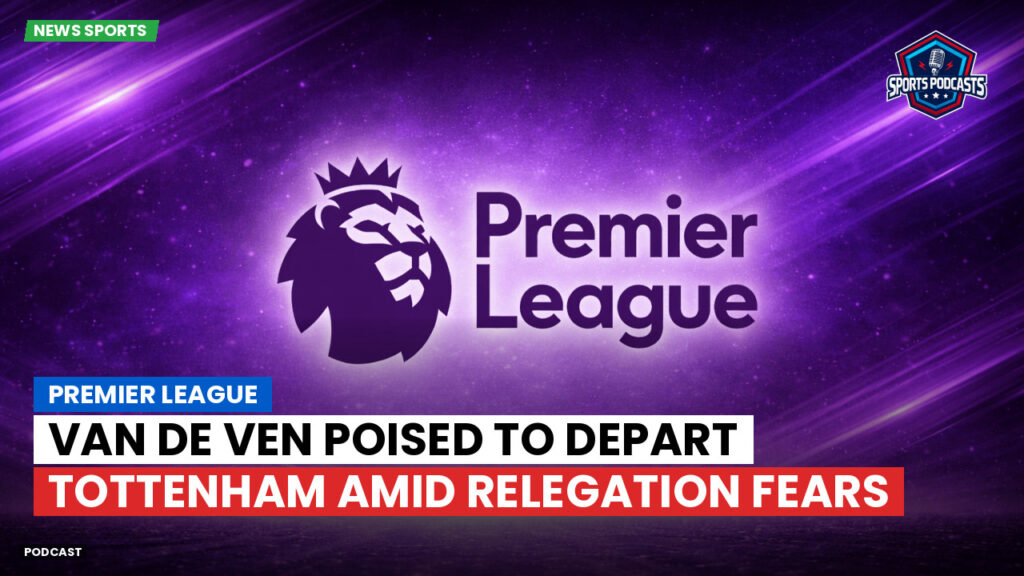 Premier League Podcast: Premier League : Van de Ven poised to depart Tottenham amid relegation fears