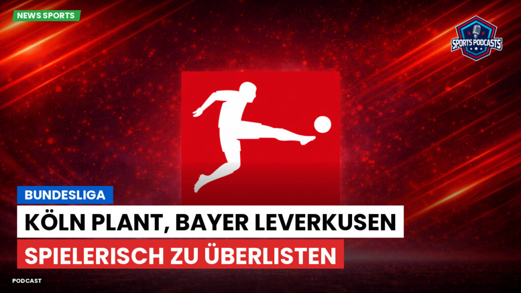 Bundesliga Podcast: Bundesliga : Köln plant, Bayer Leverkusen spielerisch zu überlisten