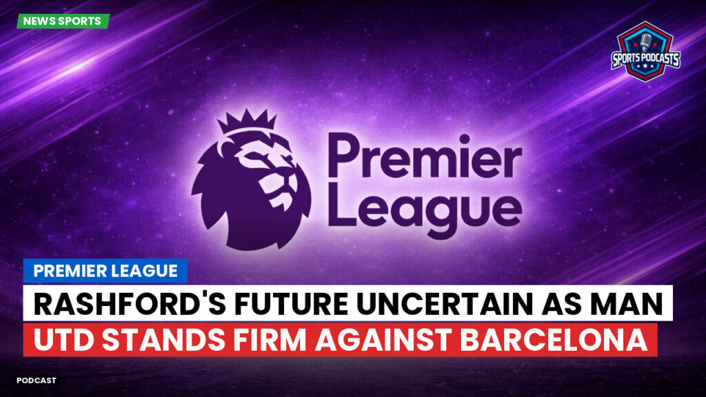 Premier League Podcast: Premier League : Rashford's Future Uncertain as Man Utd Stands Firm Against Barcelona