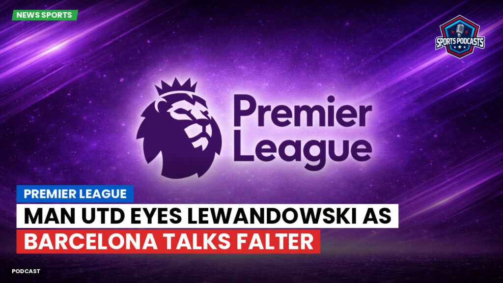 Premier League Podcast: Premier League : Man Utd eyes Lewandowski as Barcelona talks falter