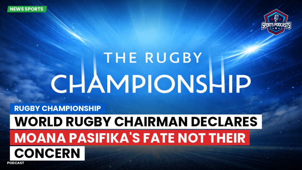 Rugby Championship Podcast: Rugby Championship : World Rugby Chairman Declares Moana Pasifika's Fate Not Their Concern