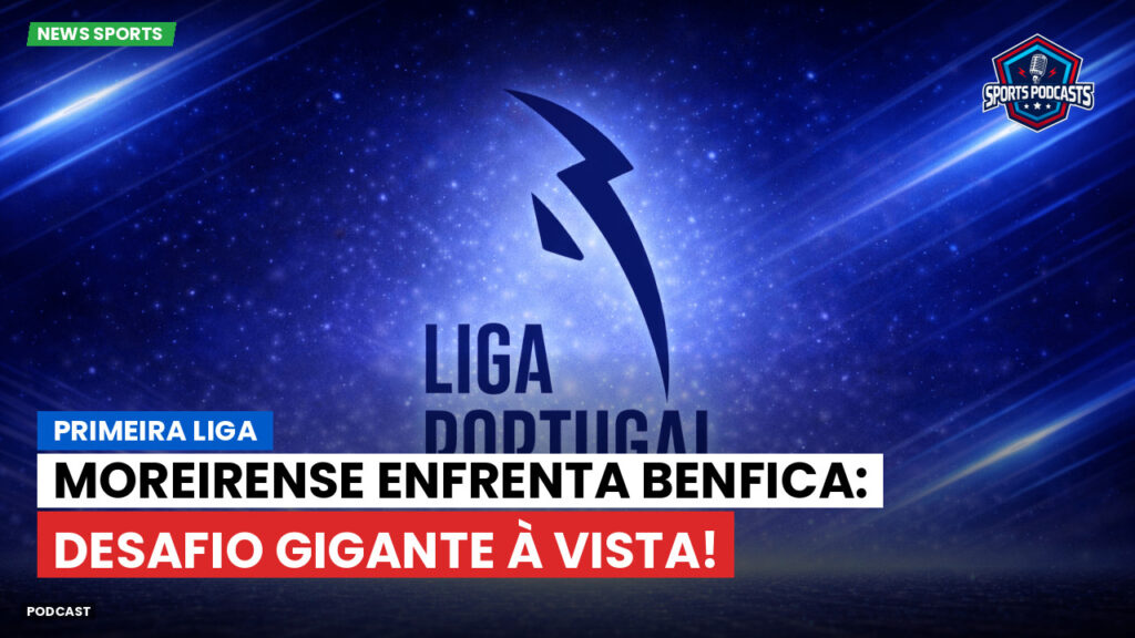 Primeira Liga Podcast: Primeira Liga : Moreirense enfrenta Benfica: desafio gigante à vista!