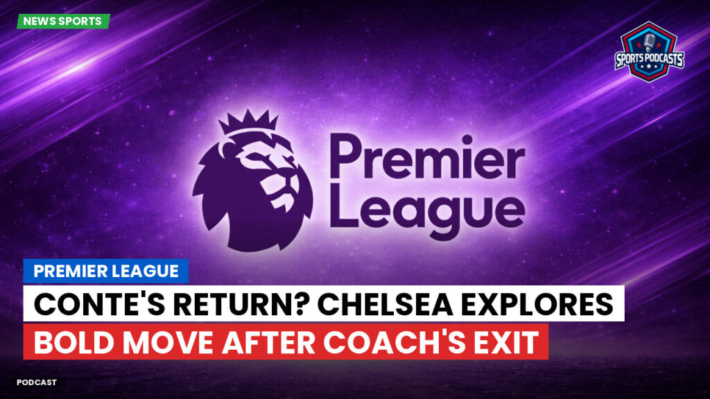 Premier League Podcast: Premier League : Conte's Return? Chelsea Explores Bold Move After Coach's Exit