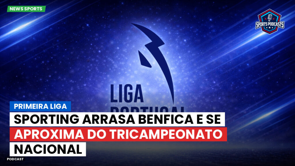 Primeira Liga Podcast: Primeira Liga : Sporting arrasa Benfica e se aproxima do tricampeonato nacional