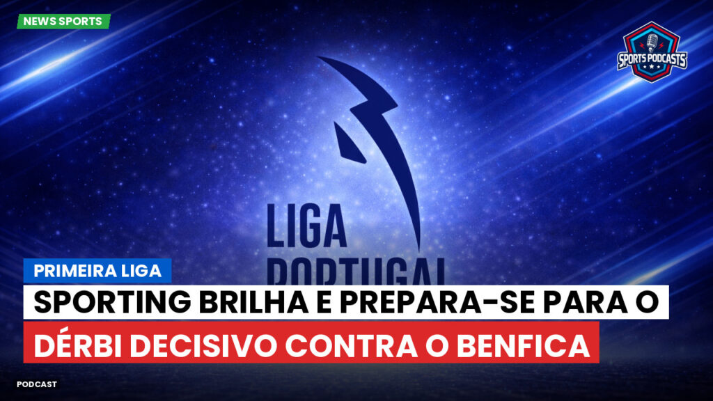 Primeira Liga Podcast: Primeira Liga : Sporting brilha e prepara-se para o dérbi decisivo contra o Benfica