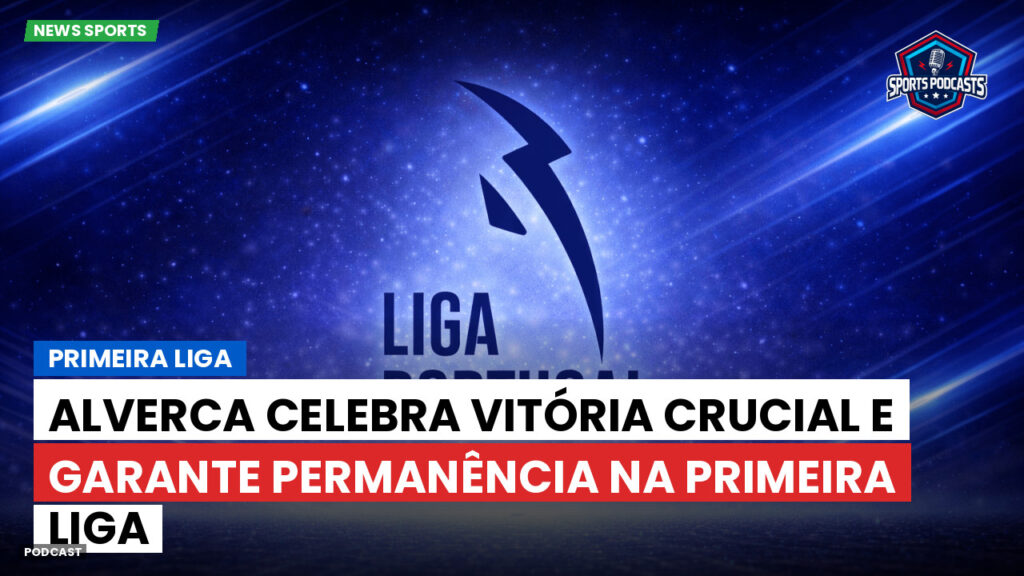 Primeira Liga Podcast: Alverca celebra vitória crucial e garante permanência na Primeira Liga