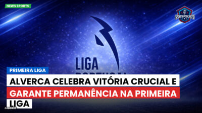 Primeira Liga Podcast: Alverca celebra vitória crucial e garante permanência na Primeira Liga
