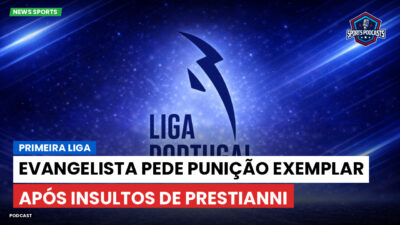 Primeira Liga Podcast: Evangelista pede punição exemplar após insultos de Prestianni