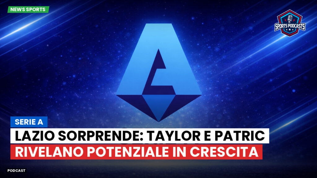 Serie A Podcast: Serie A : Lazio sorprende: Taylor e Patric rivelano potenziale in crescita