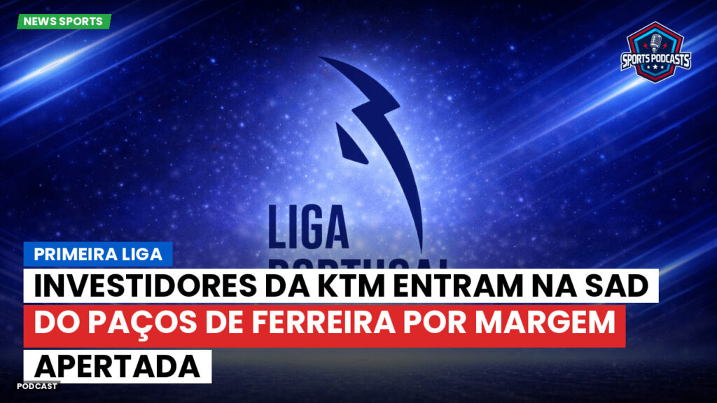Primeira Liga Podcast: Primeira Liga : Investidores da KTM entram na SAD do Paços de Ferreira por margem apertada