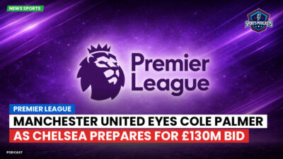 Premier League Podcast: Premier League : Manchester United eyes Cole Palmer as Chelsea prepares for £130m bid