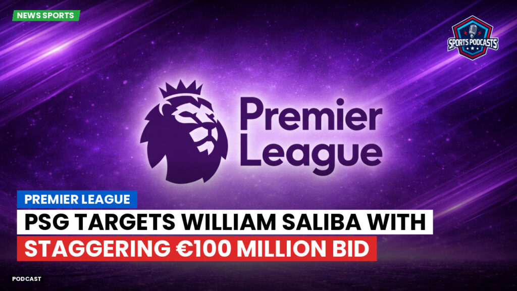 Premier League Podcast: Premier League : PSG targets William Saliba with staggering €100 million bid
