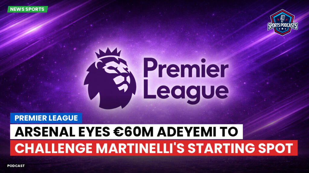 Premier League Podcast: Premier League : Arsenal eyes €60m Adeyemi to challenge Martinelli's starting spot