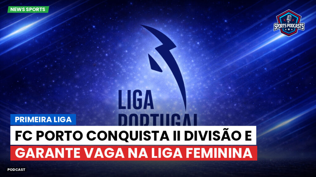 Primeira Liga Podcast: Primeira Liga : FC Porto conquista II Divisão e garante vaga na Liga Feminina