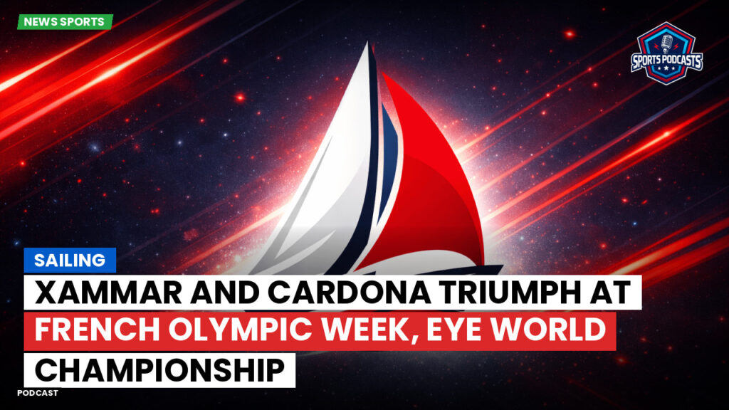 Sailing Podcast: Xammar and Cardona Triumph at French Olympic Week, Eye World Championship