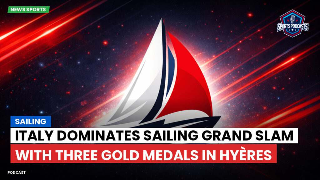 Sailing Podcast: Italy Dominates Sailing Grand Slam with Three Gold Medals in Hyères