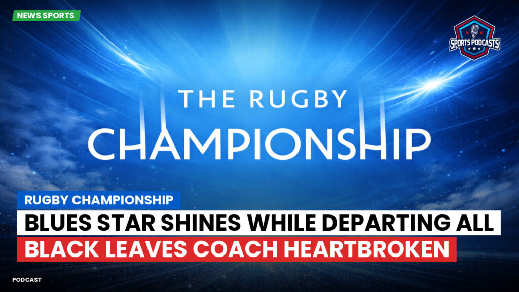 Rugby Championship Podcast: Rugby Championship : Blues Star Shines While Departing All Black Leaves Coach Heartbroken