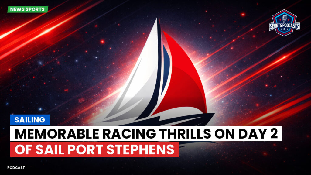 Sailing Podcast: Memorable Racing Thrills on Day 2 of Sail Port Stephens