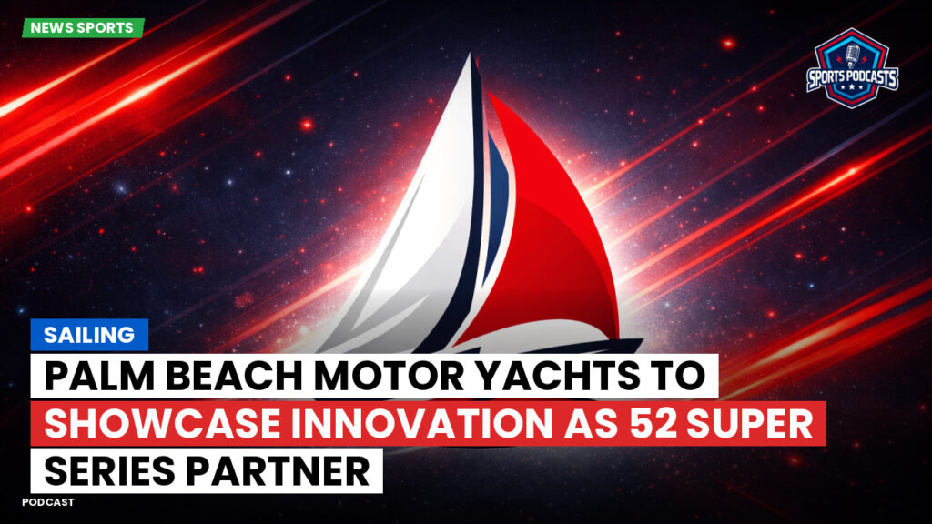 Sailing Podcast: Palm Beach Motor Yachts to Showcase Innovation as 52 Super Series Partner
