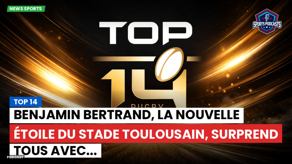 Top 14 Podcast: Top 14 : Benjamin Bertrand, la nouvelle étoile du Stade Toulousain, surprend tous avec...
