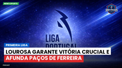 Primeira Liga Podcast: Primeira Liga : Lourosa garante vitória crucial e afunda Paços de Ferreira