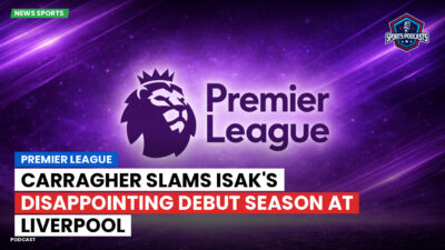 Premier League Podcast: Premier League : Carragher slams Isak's disappointing debut season at Liverpool