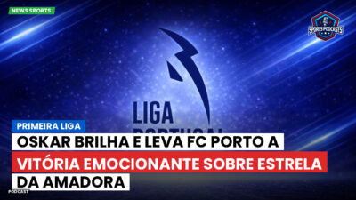 Primeira Liga Podcast: Oskar brilha e leva FC Porto a vitória emocionante sobre Estrela da Amadora
