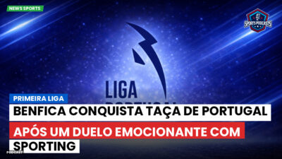 Primeira Liga Podcast: Primeira Liga : Benfica conquista Taça de Portugal após um duelo emocionante com Sporting