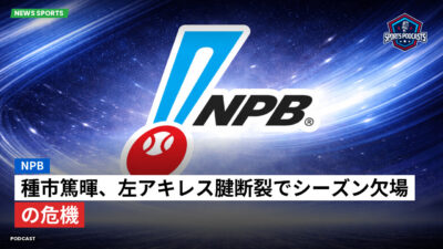 NPB Podcast: NPB : 種市篤暉、左アキレス腱断裂でシーズン欠場の危機