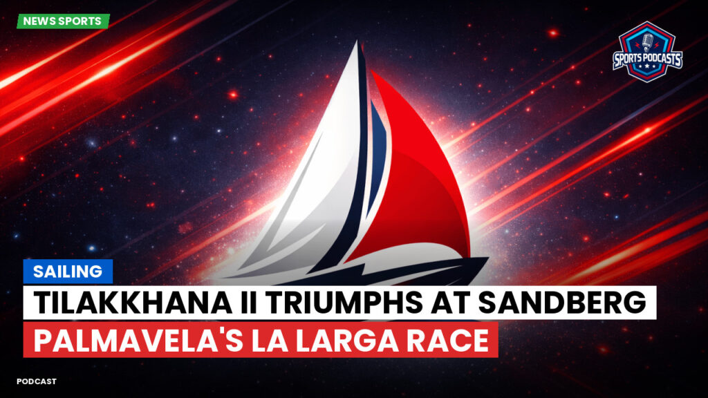 Sailing Podcast: Tilakkhana II Triumphs at Sandberg PalmaVela's La Larga Race