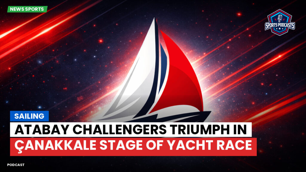 Sailing Podcast: Atabay Challengers Triumph in Çanakkale Stage of Yacht Race