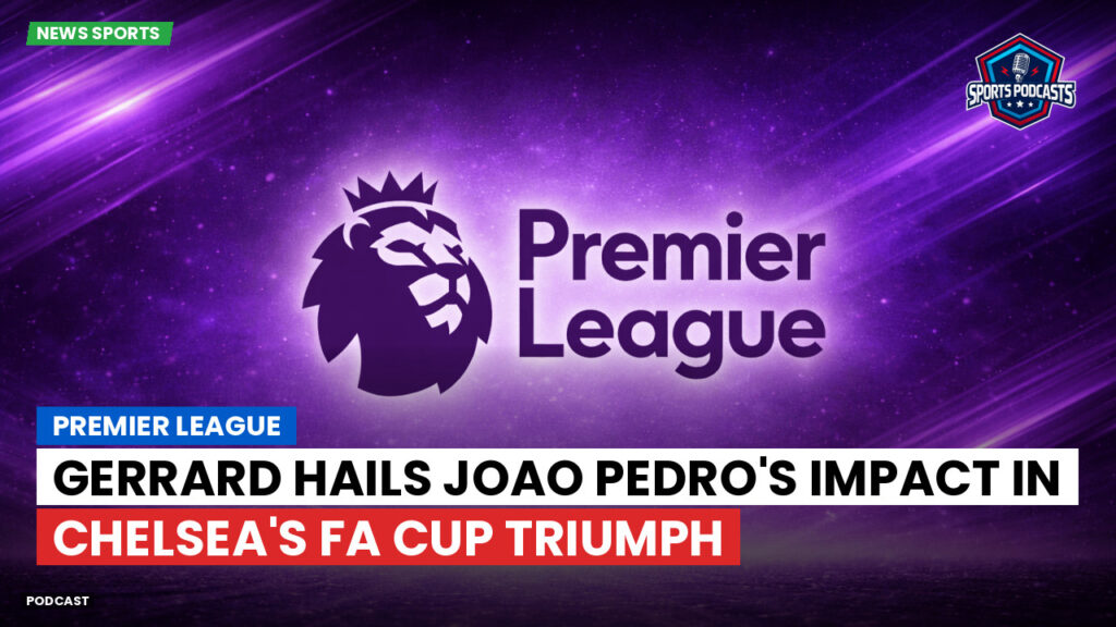 Premier League Podcast: Premier League : Gerrard hails Joao Pedro's impact in Chelsea's FA Cup triumph