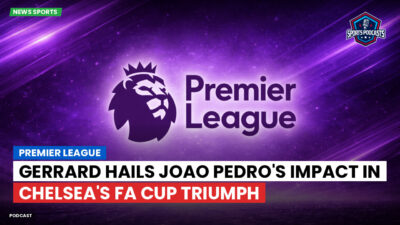Premier League Podcast: Premier League : Gerrard hails Joao Pedro's impact in Chelsea's FA Cup triumph