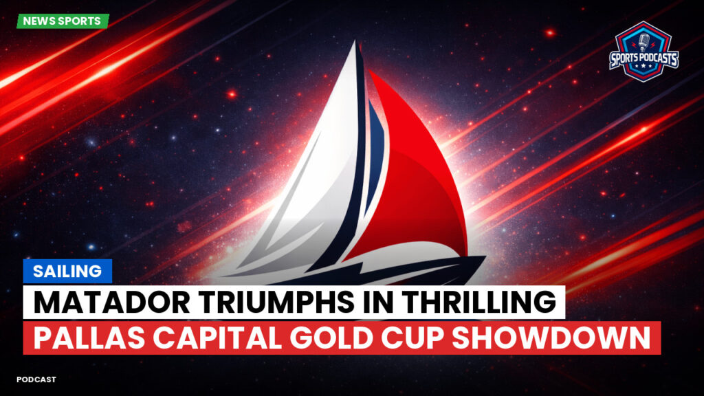 Sailing Podcast: Matador Triumphs in Thrilling Pallas Capital Gold Cup Showdown