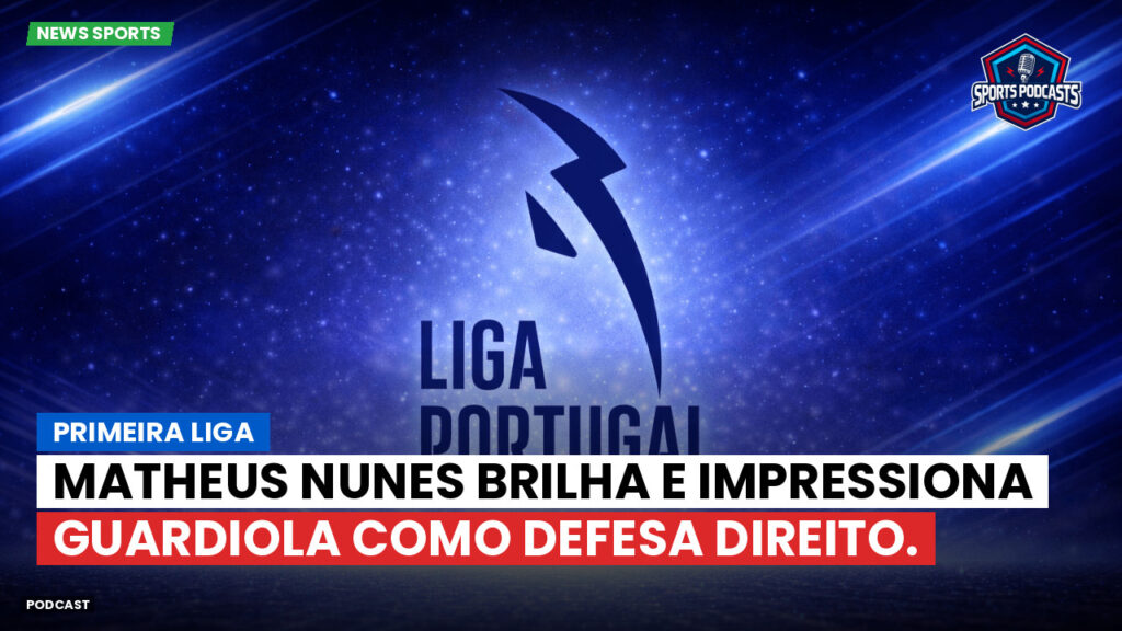 Primeira Liga Podcast: Matheus Nunes brilha e impressiona Guardiola como defesa direito.
