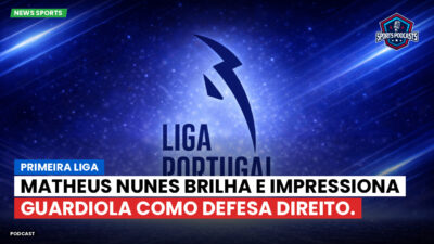 Primeira Liga Podcast: Matheus Nunes brilha e impressiona Guardiola como defesa direito.