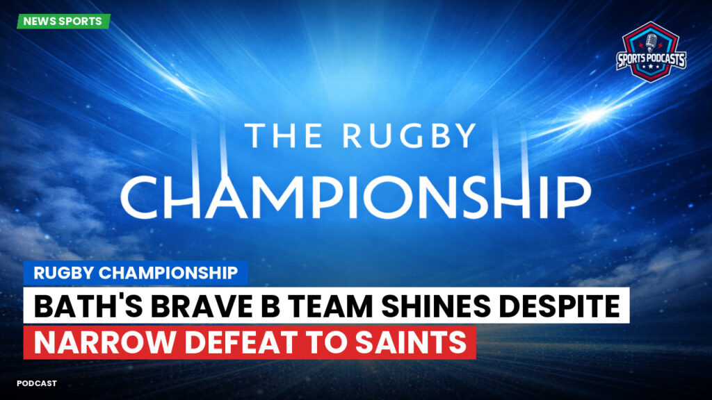 Rugby Championship Podcast: Rugby Championship : Bath's Brave B Team Shines Despite Narrow Defeat to Saints