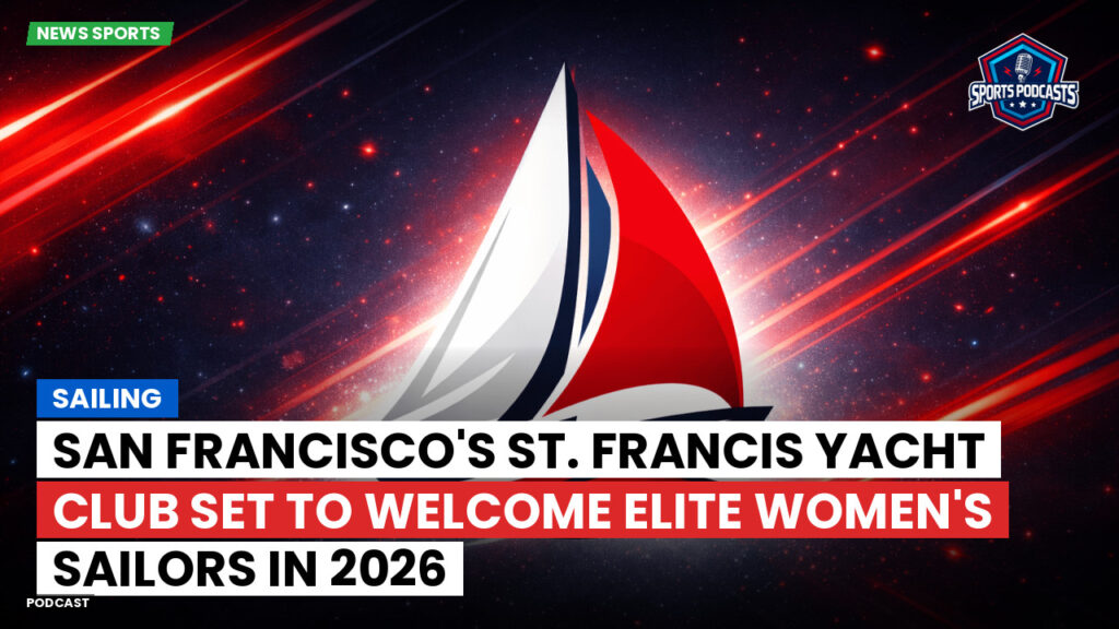 Sailing Podcast: San Francisco's St. Francis Yacht Club Set to Welcome Elite Women's Sailors in 2026