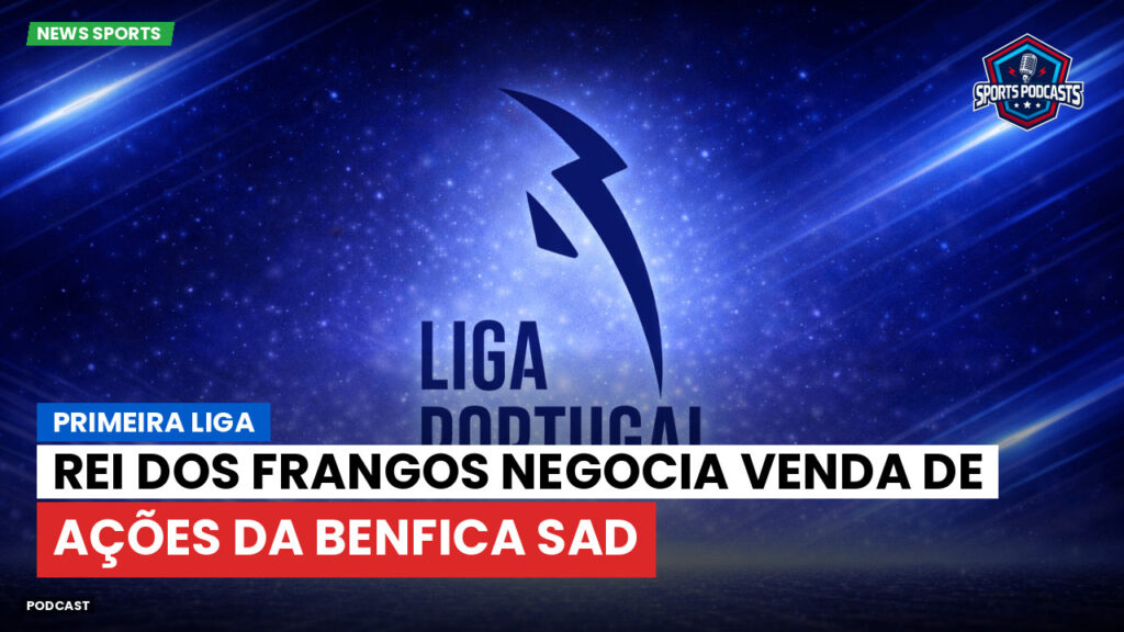 Primeira Liga Podcast: Rei dos Frangos negocia venda de ações da Benfica SAD