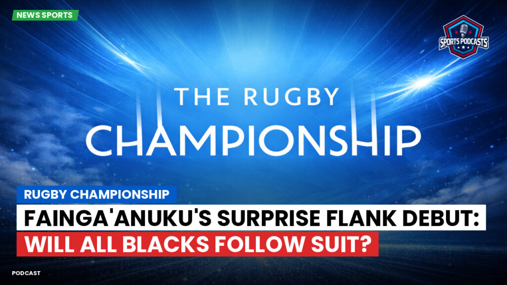 Rugby Championship Podcast: Rugby Championship : Fainga'anuku's Surprise Flank Debut: Will All Blacks Follow Suit?