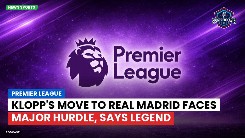 Premier League Podcast: Premier League : Klopp's Move to Real Madrid Faces Major Hurdle, Says Legend