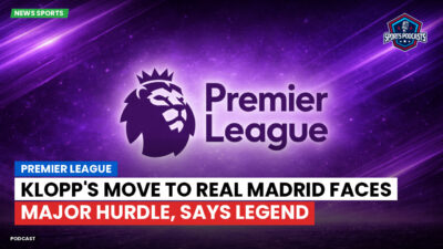 Premier League Podcast: Premier League : Klopp's Move to Real Madrid Faces Major Hurdle, Says Legend