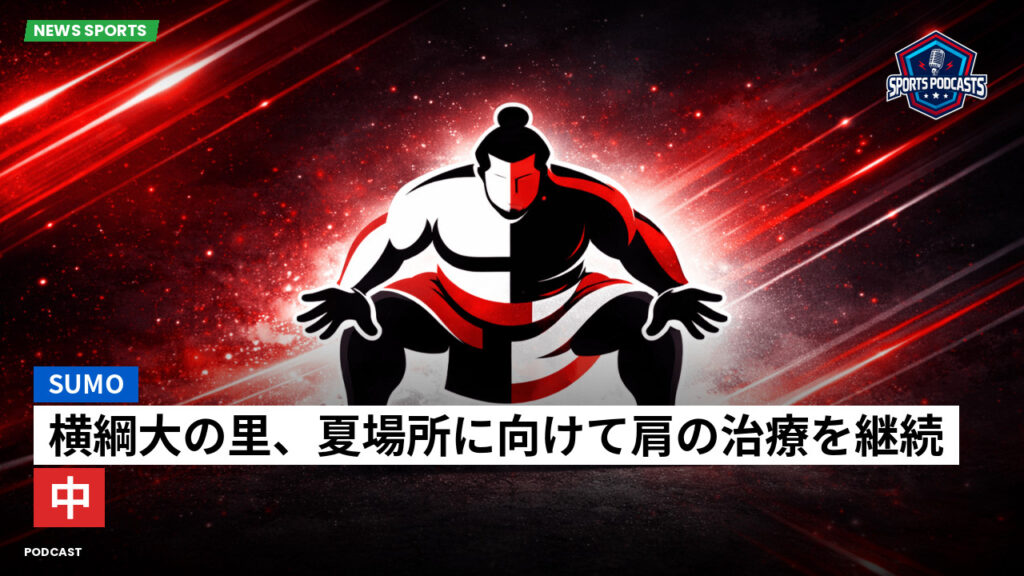 Sumo Podcast: 横綱大の里、夏場所に向けて肩の治療を継続中