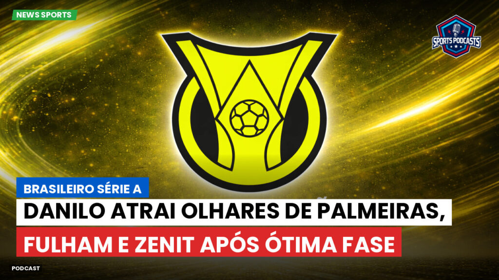 Brasileiro Serie A Podcast: Danilo atrai olhares de Palmeiras, Fulham e Zenit após ótima fase