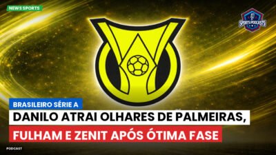 Brasileirão Série A Podcast: Danilo atrai olhares de Palmeiras, Fulham e Zenit após ótima fase