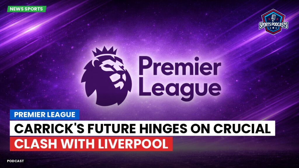 Premier League Podcast: Premier League : Carrick's future hinges on crucial clash with Liverpool