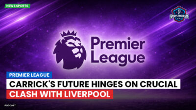 Premier League Podcast: Premier League : Carrick's future hinges on crucial clash with Liverpool